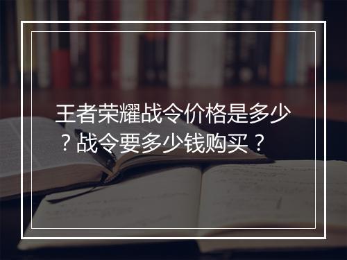 王者荣耀战令价格是多少？战令要多少钱购买？