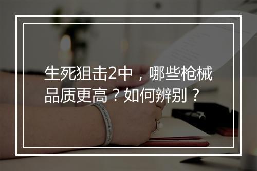 生死狙击2中，哪些枪械品质更高？如何辨别？