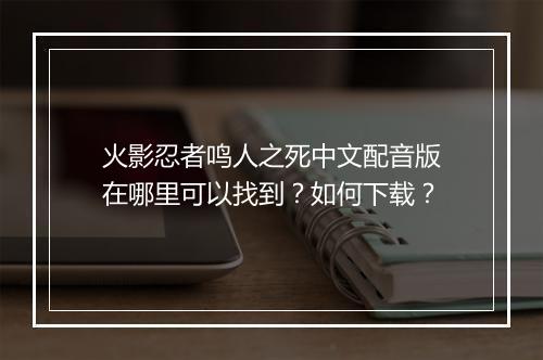 火影忍者鸣人之死中文配音版在哪里可以找到?如何下载?