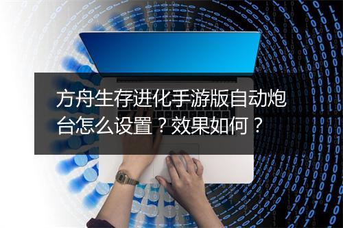 方舟生存进化手游版自动炮台怎么设置？效果如何？