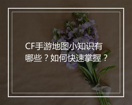 CF手游地图小知识有哪些？如何快速掌握？
