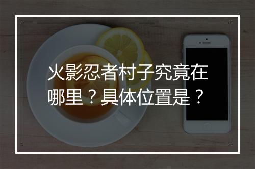 火影忍者村子究竟在哪里？具体位置是？