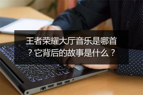 王者荣耀大厅音乐是哪首？它背后的故事是什么？