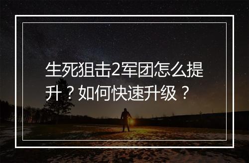 生死狙击2军团怎么提升？如何快速升级？