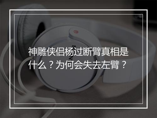 神雕侠侣杨过断臂真相是什么？为何会失去左臂？