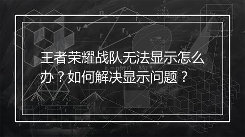 王者荣耀战队无法显示怎么办？如何解决显示问题？