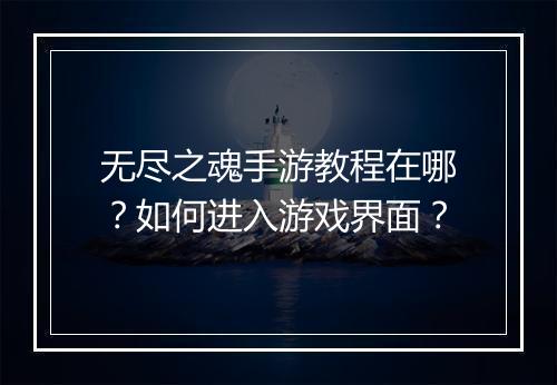 无尽之魂手游教程在哪？如何进入游戏界面？