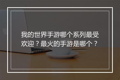 我的世界手游哪个系列最受欢迎?最火的手游是哪个?
