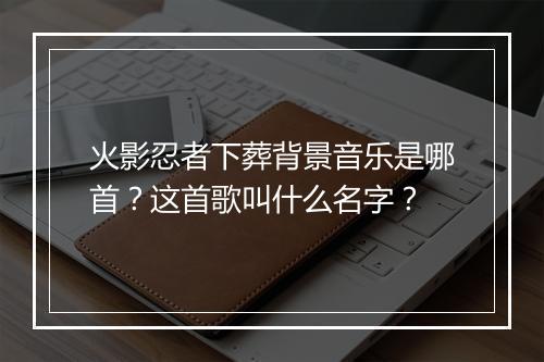 火影忍者下葬背景音乐是哪首？这首歌叫什么名字？