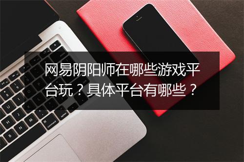 网易阴阳师在哪些游戏平台玩？具体平台有哪些？