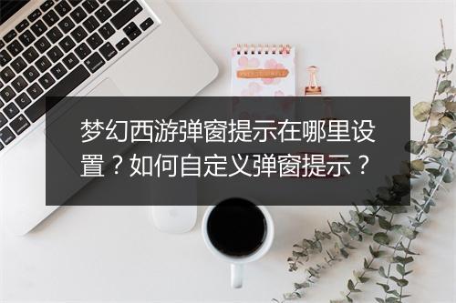 梦幻西游弹窗提示在哪里设置？如何自定义弹窗提示？