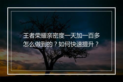 王者荣耀亲密度一天加一百多怎么做到的？如何快速提升？