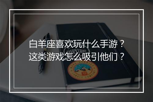 白羊座喜欢玩什么手游？这类游戏怎么吸引他们？