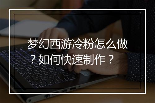梦幻西游冷粉怎么做？如何快速制作？