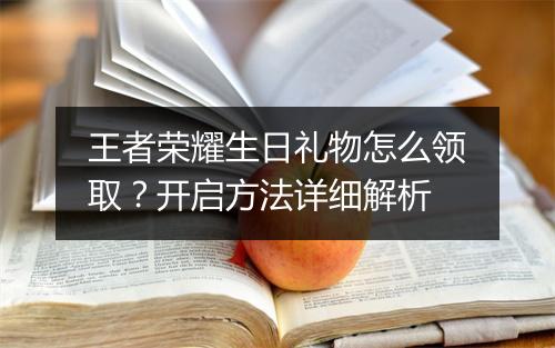 王者荣耀生日礼物怎么领取？开启方法详细解析