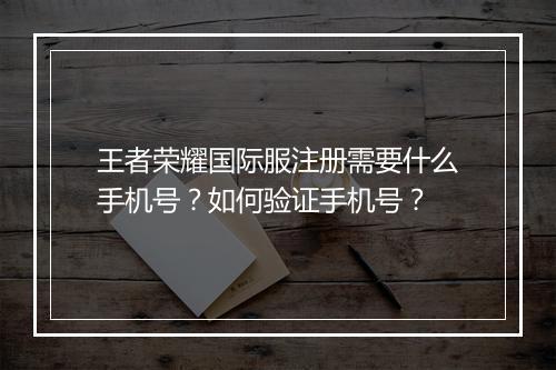 王者荣耀国际服注册需要什么手机号？如何验证手机号？