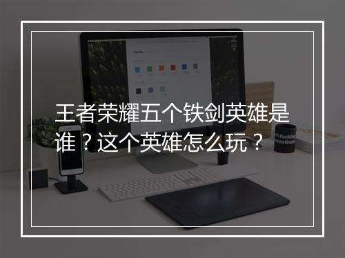 王者荣耀五个铁剑英雄是谁？这个英雄怎么玩？