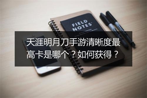 天涯明月刀手游清晰度最高卡是哪个？如何获得？