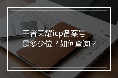 王者荣耀icp备案号是多少位?如何查询?
