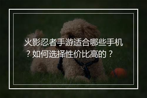 火影忍者手游适合哪些手机？如何选择性价比高的？