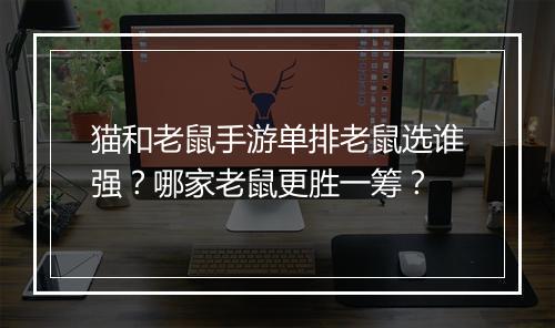 猫和老鼠手游单排老鼠选谁强？哪家老鼠更胜一筹？