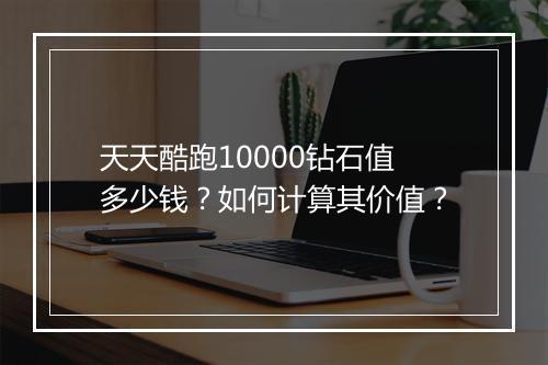 天天酷跑10000钻石值多少钱？如何计算其价值？