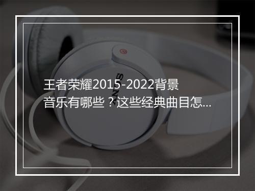 王者荣耀2015-2022背景音乐有哪些?这些经典曲目怎么找?