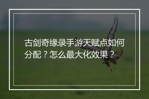 古剑奇缘录手游天赋点如何分配？怎么最大化效果？