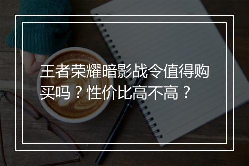 王者荣耀暗影战令值得购买吗？性价比高不高？