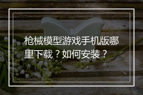 枪械模型游戏手机版哪里下载?如何安装?