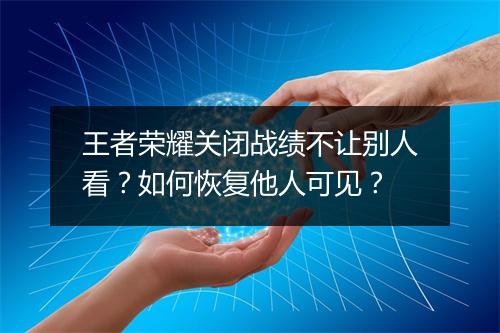 王者荣耀关闭战绩不让别人看？如何恢复他人可见？