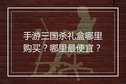 手游三国杀礼盒哪里购买？哪里最便宜？