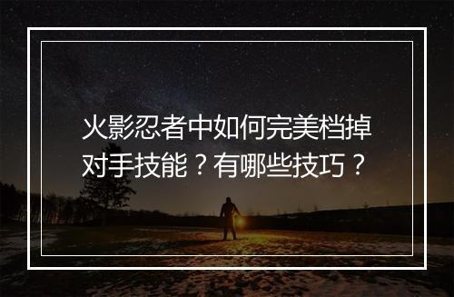 火影忍者中如何完美档掉对手技能？有哪些技巧？