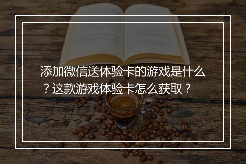添加微信送体验卡的游戏是什么？这款游戏体验卡怎么获取？