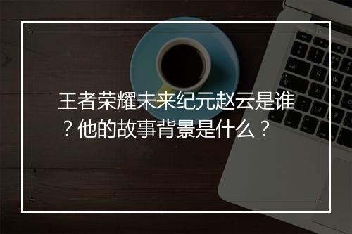 王者荣耀未来纪元赵云是谁?他的故事背景是什么?