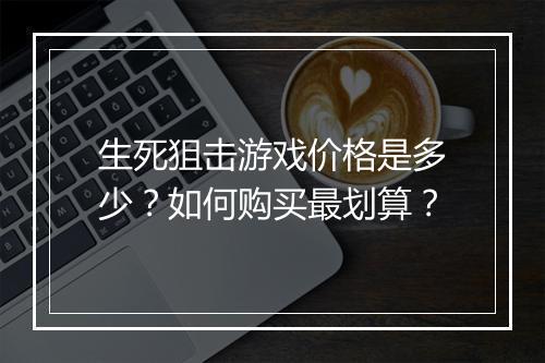 生死狙击游戏价格是多少？如何购买最划算？