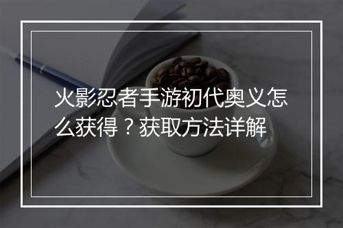 火影忍者手游初代奥义怎么获得？获取方法详解