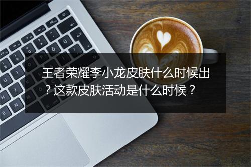王者荣耀李小龙皮肤什么时候出?这款皮肤活动是什么时候?