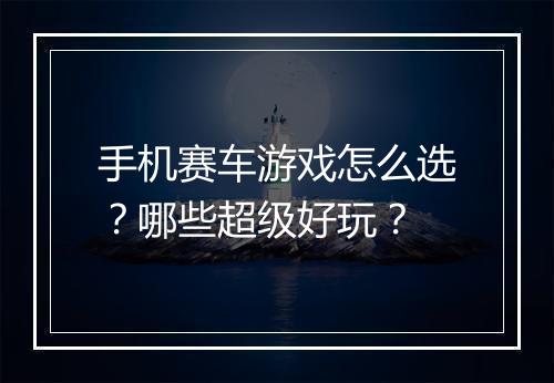手机赛车游戏怎么选?哪些超级好玩?