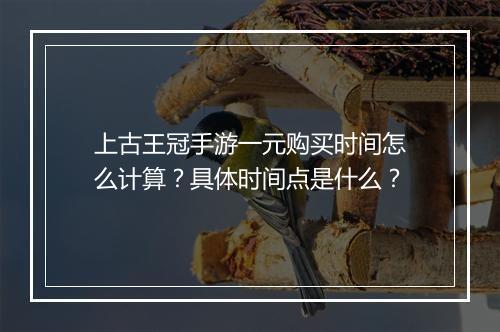 上古王冠手游一元购买时间怎么计算？具体时间点是什么？