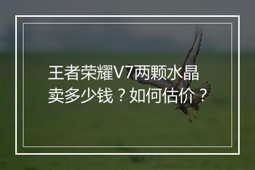 王者荣耀V7两颗水晶卖多少钱？如何估价？