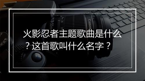 火影忍者主题歌曲是什么？这首歌叫什么名字？
