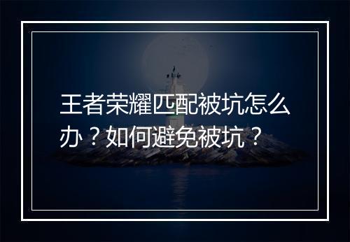 王者荣耀匹配被坑怎么办？如何避免被坑？