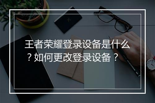 王者荣耀登录设备是什么？如何更改登录设备？