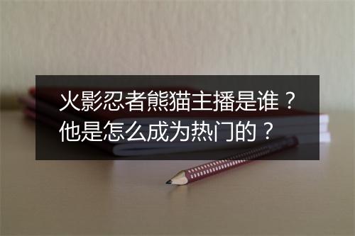 火影忍者熊猫主播是谁？他是怎么成为热门的？
