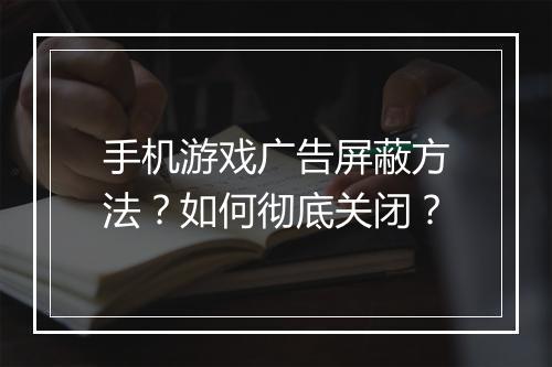 手机游戏广告屏蔽方法？如何彻底关闭？