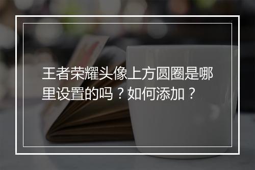 王者荣耀头像上方圆圈是哪里设置的吗？如何添加？