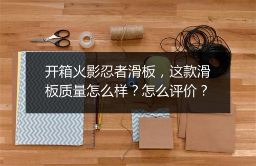 开箱火影忍者滑板，这款滑板质量怎么样？怎么评价？