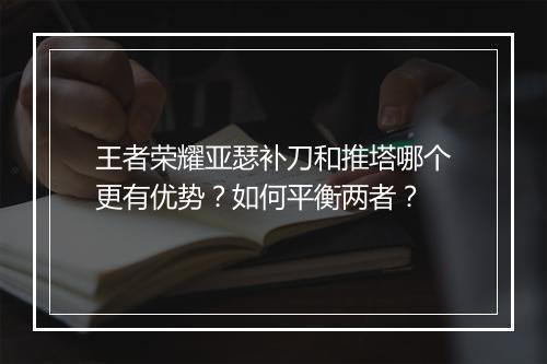 王者荣耀亚瑟补刀和推塔哪个更有优势？如何平衡两者？