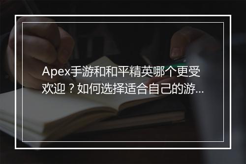 Apex手游和和平精英哪个更受欢迎？如何选择适合自己的游戏？